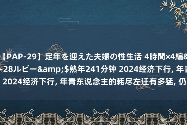 【PAP-29】定年を迎えた夫婦の性生活 4時間×4編</a>2012-02-28ルビー&$熟年241分钟 2024经济下行, 年青东说念主的耗尽左迁有多猛, 仍是无处可降了