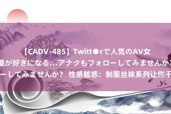 【CADV-485】Twitt●rで人気のAV女優 SNSでますますAV女優が好きになる…アナタもフォローしてみませんか？ 性感眩惑：制服丝袜系列让你千里迷其中