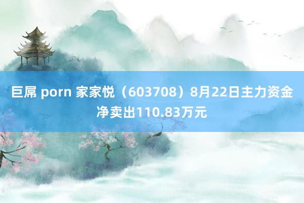 巨屌 porn 家家悦（603708）8月22日主力资金净卖出110.83万元