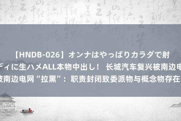 【HNDB-026】オンナはやっぱりカラダで射精する 厳選美巨乳ボディに生ハメALL本物中出し！ 长城汽车复兴被南边电网“拉黑”：职责封闭致委派物与概念物存在各异，已抵偿说念歉