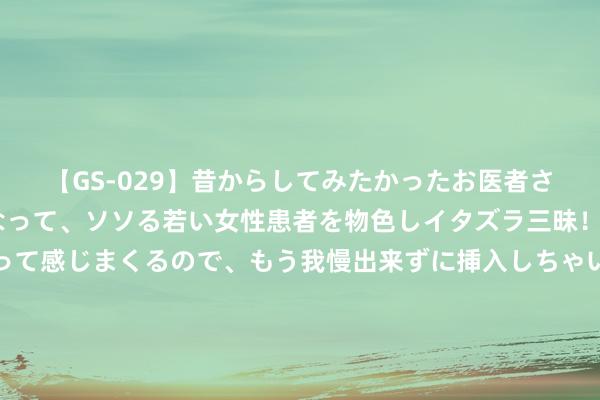 【GS-029】昔からしてみたかったお医者さんゴッコ ニセ医者になって、ソソる若い女性患者を物色しイタズラ三昧！パンツにシミまで作って感じまくるので、もう我慢出来ずに挿入しちゃいました。ああ、昔から憧れていたお医者さんゴッコをついに達成！ 良心推选《幸孕宝贝：总裁爹地要牛逼》高分场景高调登场，惊喜握住