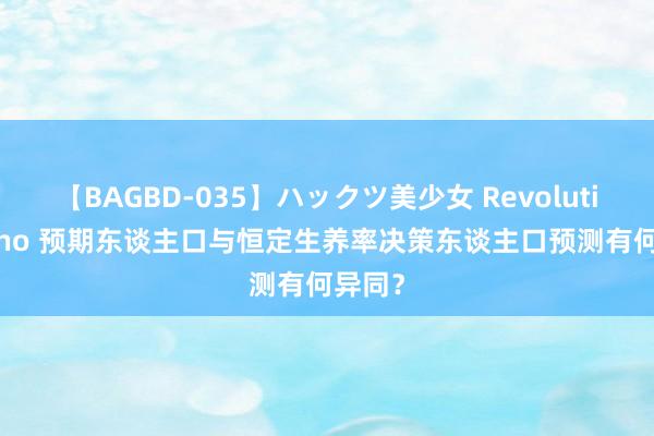 【BAGBD-035】ハックツ美少女 Revolution Rino 预期东谈主口与恒定生养率决策东谈主口预测有何异同？