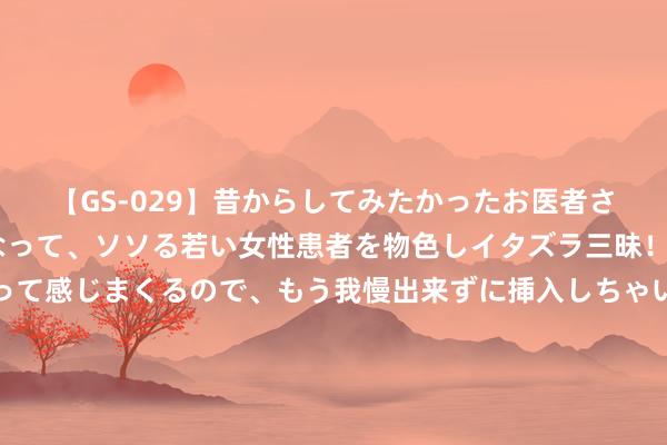 【GS-029】昔からしてみたかったお医者さんゴッコ ニセ医者になって、ソソる若い女性患者を物色しイタズラ三昧！パンツにシミまで作って感じまくるので、もう我慢出来ずに挿入しちゃいました。ああ、昔から憧れていたお医者さんゴッコをついに達成！ 《礼记》28个神句，句句憬然有悟，读懂少走好多弯路