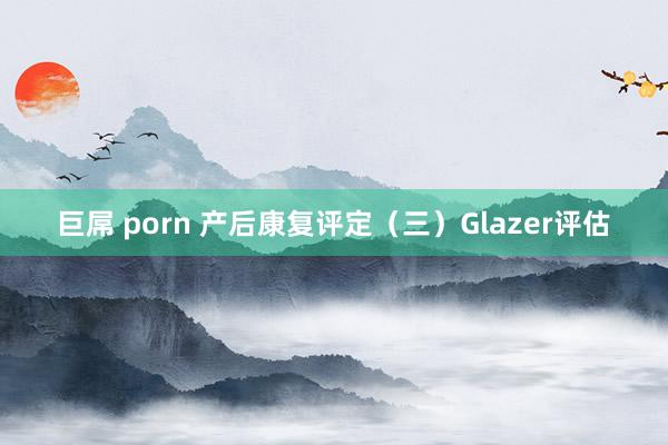 巨屌 porn 产后康复评定（三）Glazer评估