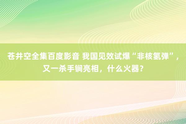 苍井空全集百度影音 我国见效试爆“非核氢弹”，又一杀手锏亮相