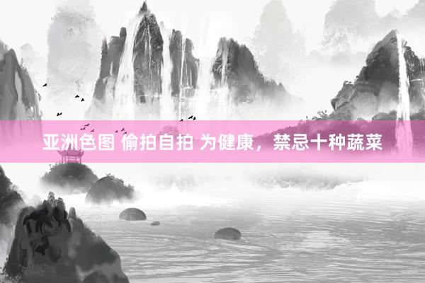 亚洲色图 偷拍自拍 为健康，禁忌十种蔬菜