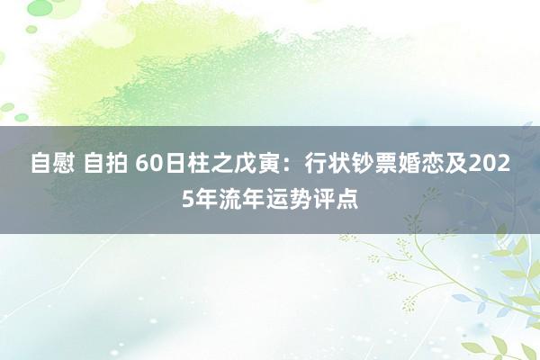 自慰 自拍 60日柱之戊寅：行状钞票婚恋及2025年流年运势