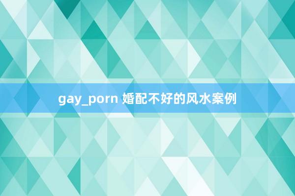 gay_porn 婚配不好的风水案例